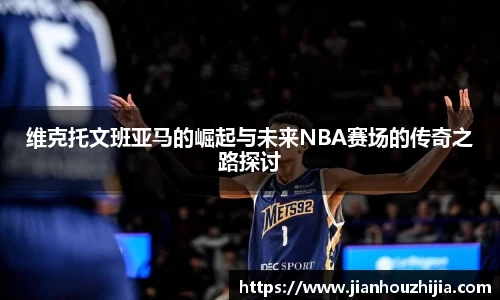 维克托文班亚马的崛起与未来NBA赛场的传奇之路探讨