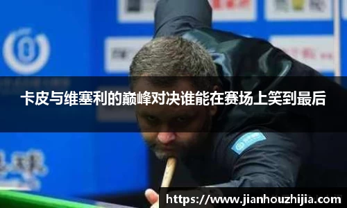 卡皮与维塞利的巅峰对决谁能在赛场上笑到最后