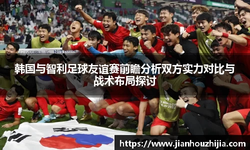 韩国与智利足球友谊赛前瞻分析双方实力对比与战术布局探讨