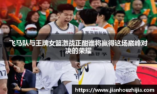 飞马队与王牌女篮激战正酣谁将赢得这场巅峰对决的荣耀