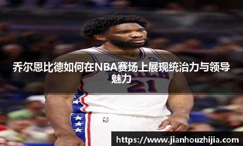 乔尔恩比德如何在NBA赛场上展现统治力与领导魅力